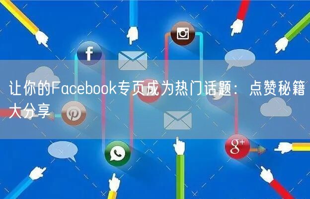 让你的Facebook专页成为热门话题：点赞秘籍大分享