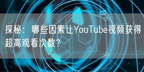 探秘：哪些因素让YouTube视频获得超高观看次数？