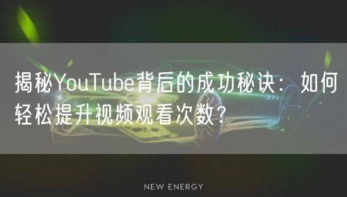 揭秘YouTube背后的成功秘诀：如何轻松提升视频观看次数？
