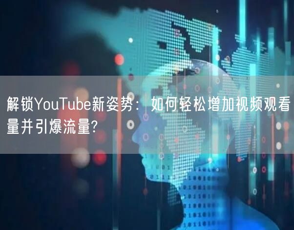 解锁YouTube新姿势：如何轻松增加视频观看量并引爆流量?