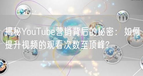 揭秘YouTube营销背后的秘密：如何提升视频的观看次数至顶峰?