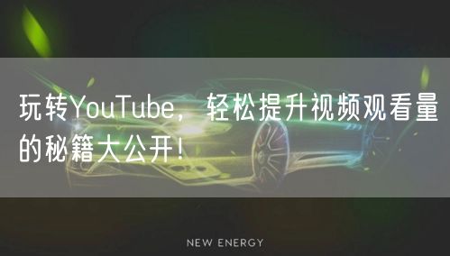 玩转YouTube，轻松提升视频观看量的秘籍大公开！