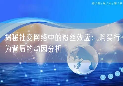 揭秘社交网络中的粉丝效应:购买行为背后的动因分析