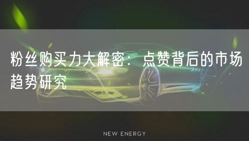 粉丝购买力大解密：点赞背后的市场趋势研究