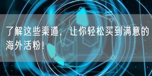 了解这些渠道，让你轻松买到满意的海外活粉！