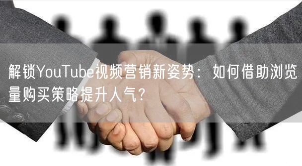 解锁YouTube视频营销新姿势：如何借助浏览量购买策略提升人气？