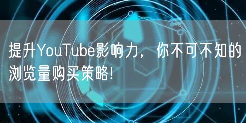 提升YouTube影响力，你不可不知的浏览量购买策略!