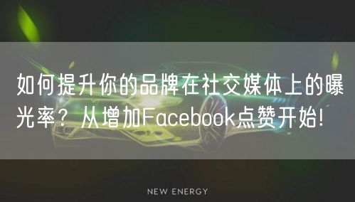 如何提升你的品牌在社交媒体上的曝光率？从增加Facebook