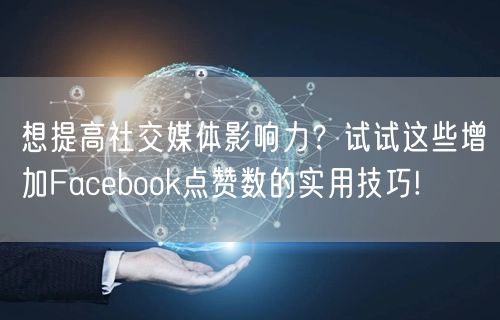 想提高社交媒体影响力？试试这些增加Facebook点赞数的实