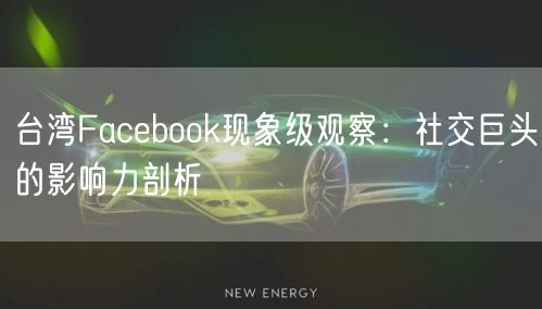 台湾Facebook现象级观察：社交巨头的影响力剖析