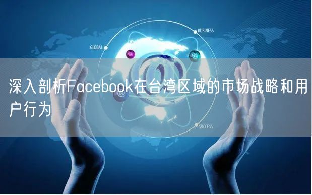 深入剖析Facebook在台湾区域的市场战略和用户行为