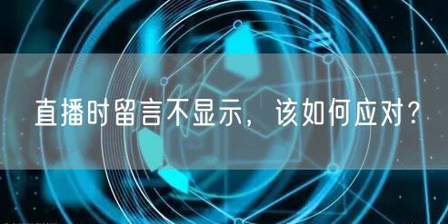 直播时留言不显示，该如何应对？