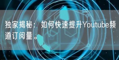 独家揭秘：如何快速提升Youtube频道订阅量。