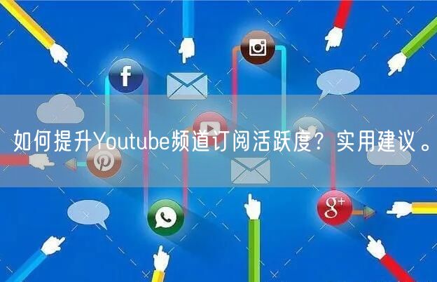 如何提升Youtube频道订阅活跃度？实用建议。