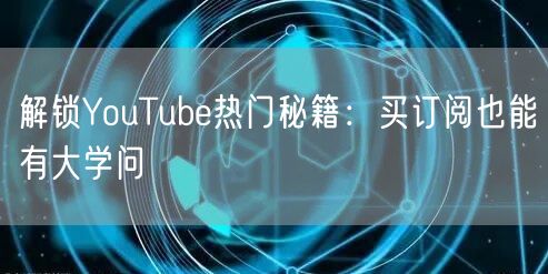 解锁YouTube热门秘籍：买订阅也能有大学问