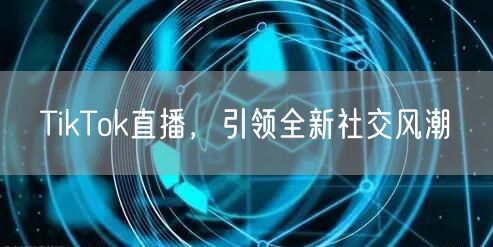 TikTok直播，引领全新社交风潮