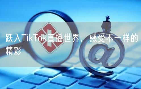 跃入TikTok直播世界，感受不一样的精彩