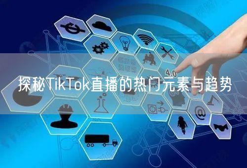 探秘TikTok直播的热门元素与趋势