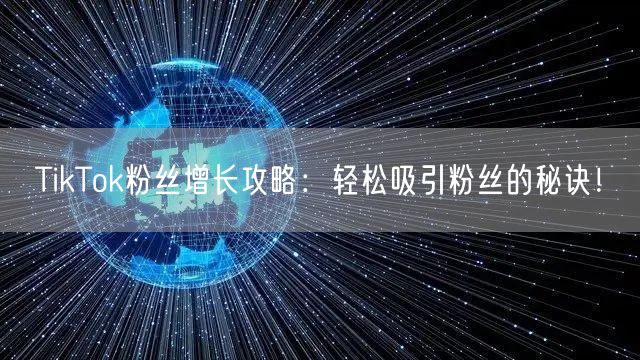 TikTok粉丝增长攻略：轻松吸引粉丝的秘诀！