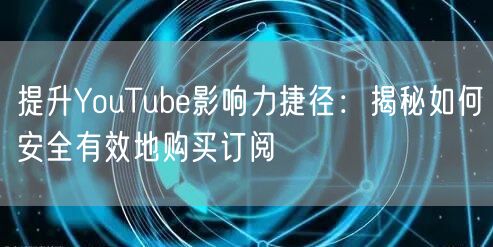 提升YouTube影响力捷径：揭秘如何安全有效地购买订阅