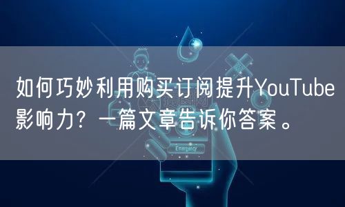 如何巧妙利用购买订阅提升YouTube影响力？一篇文章告诉你答案。