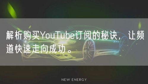 解析购买YouTube订阅的秘诀，让频道快速走向成功。