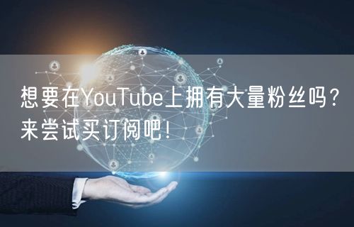 想要在YouTube上拥有大量粉丝吗？来尝试买订阅吧！