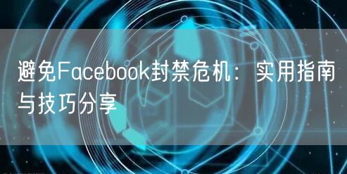 避免Facebook封禁危机：实用指南与技巧分享
