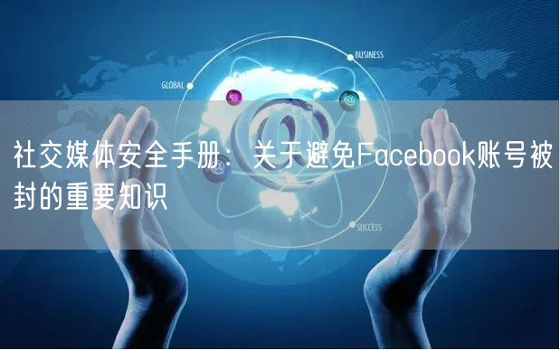 社交媒体安全手册：关于避免Facebook账号被封的重要知识