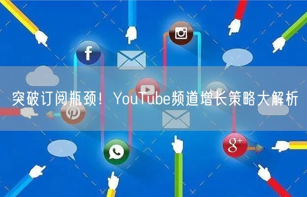 突破订阅瓶颈！YouTube频道增长策略大解析