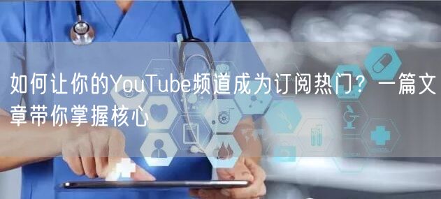 如何让你的YouTube频道成为订阅热门？一篇文章带你掌握核心