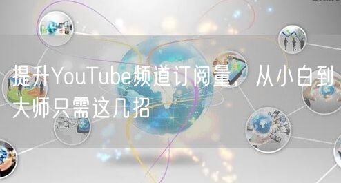 提升YouTube频道订阅量，从小白到大师只需这几招