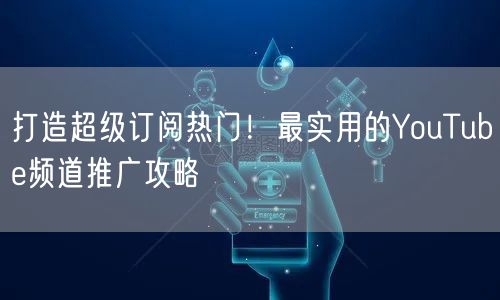 打造超级订阅热门！最实用的YouTube频道推广攻略