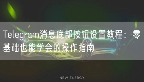 Telegram消息底部按钮设置教程：零基础也能学会的操作指南