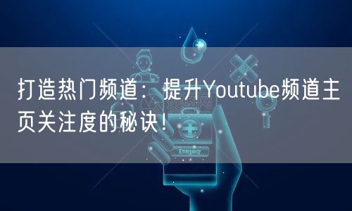 打造热门频道：提升Youtube频道主页关注度的秘诀！