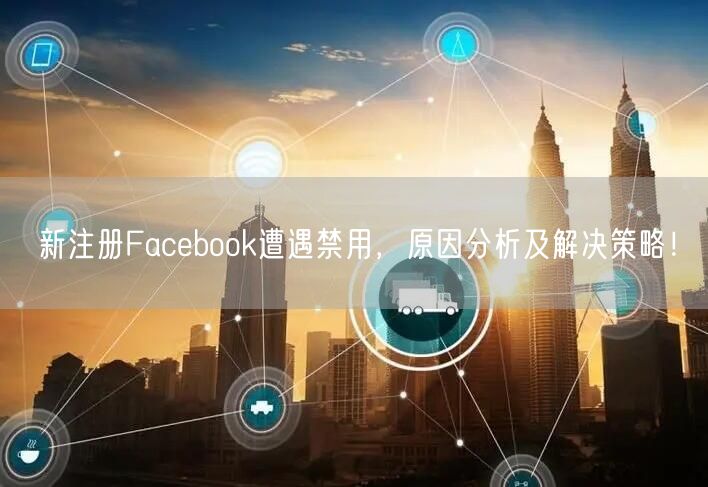 新注册Facebook遭遇禁用，原因分析及解决策略！