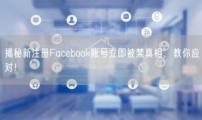 揭秘新注册Facebook账号立即被禁真相，教你应对！