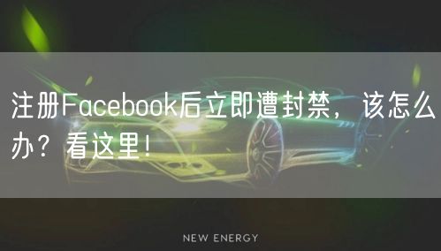 注册Facebook后立即遭封禁，该怎么办？看这里！