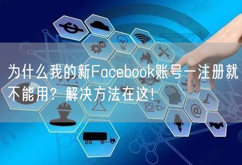 为什么我的新Facebook账号一注册就不能用？解决方法在这！