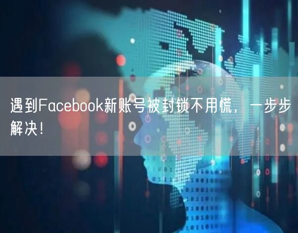 遇到Facebook新账号被封锁不用慌，一步步解决！