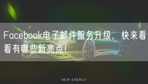 Facebook电子邮件服务升级，快来看看有哪些新亮点！