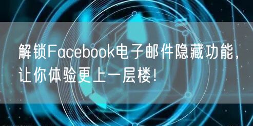 解锁Facebook电子邮件隐藏功能，让你体验更上一层楼！