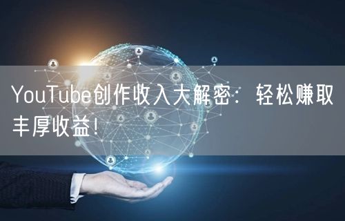 YouTube创作收入大解密：轻松赚取丰厚收益！