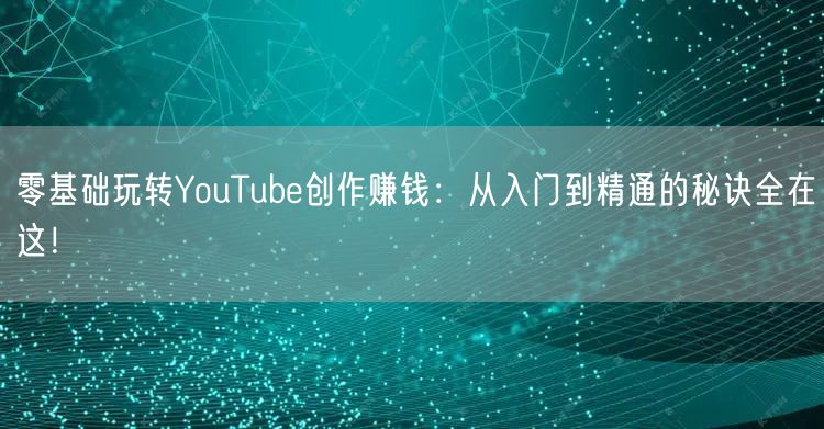 零基础玩转YouTube创作赚钱：从入门到精通的秘诀全在这！