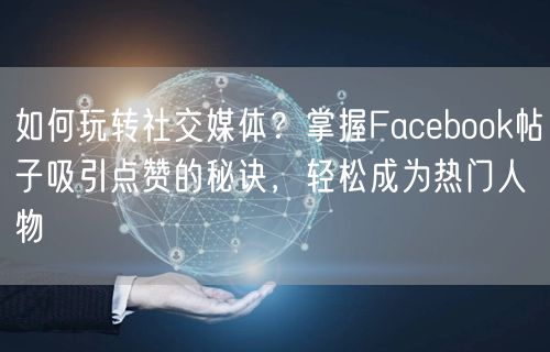如何玩转社交媒体？掌握Facebook帖子吸引点赞的秘诀，轻松成为热门人物