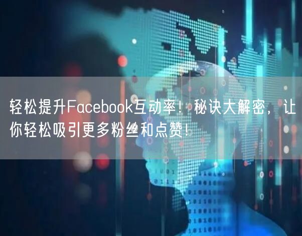 轻松提升Facebook互动率！秘诀大解密，让你轻松吸引更多粉丝和点赞！