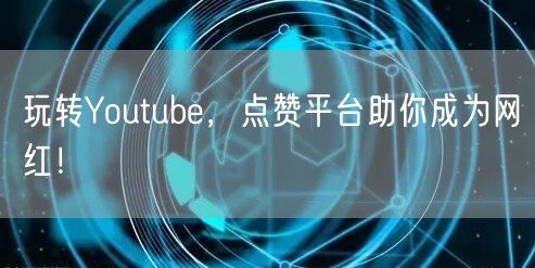 玩转Youtube，点赞平台助你成为网红