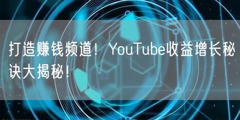 打造赚钱频道！YouTube收益增长秘诀大揭秘！
