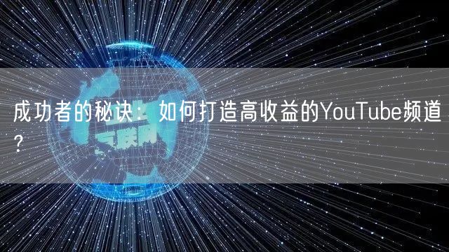 成功者的秘诀：如何打造高收益的YouTube频道？