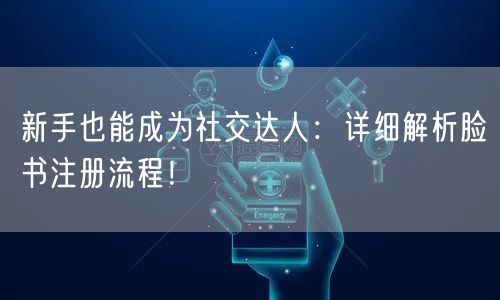 新手也能成为社交达人：详细解析脸书注册流程！
